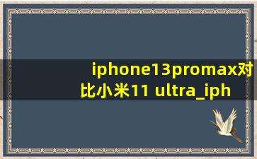 iphone13promax对比小米11 ultra_iphone13promax对比小米14